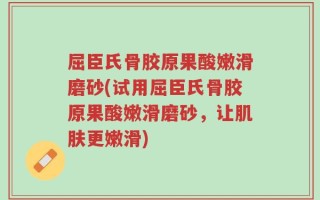 屈臣氏骨胶原果酸嫩滑磨砂(试用屈臣氏骨胶原果酸嫩滑磨砂，让肌肤更嫩滑)
