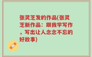 张灵芝发的作品(张灵芝新作品：跟我学写作，写出让人念念不忘的好故事)