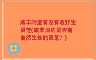 咸丰附近有没有收野生灵芝(咸丰周边是否有自然生长的灵芝？)