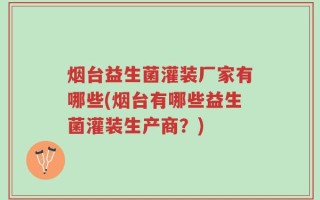 烟台益生菌灌装厂家有哪些(烟台有哪些益生菌灌装生产商？)