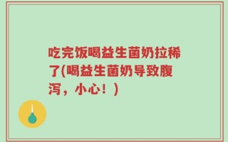 吃完饭喝益生菌奶拉稀了(喝益生菌奶导致腹泻，小心！)