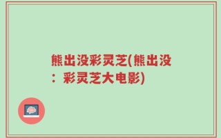 熊出没彩灵芝(熊出没：彩灵芝大电影)