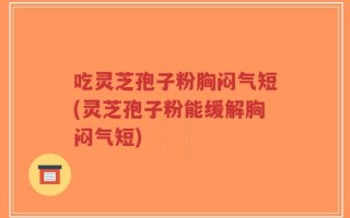 吃灵芝孢子粉胸闷气短(灵芝孢子粉能缓解胸闷气短)