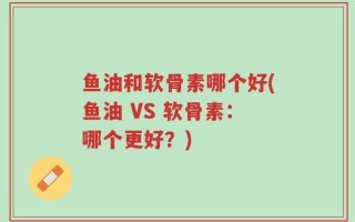 鱼油和软骨素哪个好(鱼油 VS 软骨素：哪个更好？)
