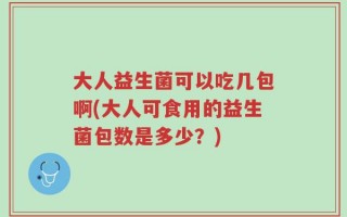 大人益生菌可以吃几包啊(大人可食用的益生菌包数是多少？)