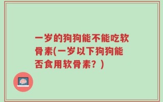 一岁的狗狗能不能吃软骨素(一岁以下狗狗能否食用软骨素？)