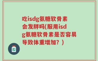吃isdg氨糖软骨素会发胖吗(服用isdg氨糖软骨素是否容易导致体重增加？)