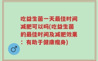 吃益生菌一天最佳时间减肥可以吗(吃益生菌的最佳时间及减肥效果：有助于健康瘦身)