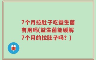 7个月拉肚子吃益生菌有用吗(益生菌能缓解7个月的拉肚子吗？)