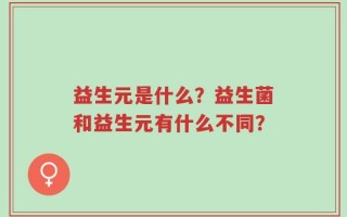 益生元是什么？益生菌和益生元有什么不同？