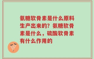 氨糖软骨素是什么原料生产出来的？氨糖软骨素是什么，硫酸软骨素有什么作用的