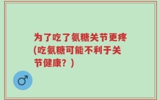 为了吃了氨糖关节更疼(吃氨糖可能不利于关节健康？)