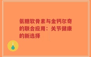 氨糖软骨素与金钙尔奇的联合应用：关节健康的新选择