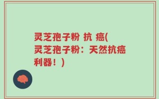 灵芝孢子粉 抗 癌(灵芝孢子粉：天然抗癌利器！)