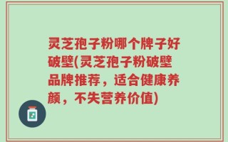 灵芝孢子粉哪个牌子好破壁(灵芝孢子粉破壁品牌推荐，适合健康养颜，不失营养价值)