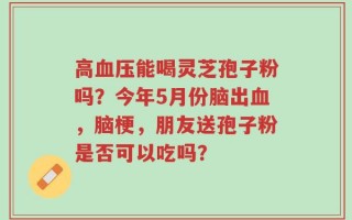 高血压能喝灵芝孢子粉吗？今年5月份脑出血，脑梗，朋友送孢子粉是否可以吃吗？