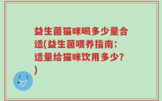 益生菌猫咪喝多少量合适(益生菌喂养指南：适量给猫咪饮用多少？)
