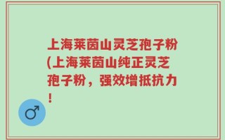 上海莱茵山灵芝孢子粉(上海莱茵山纯正灵芝孢子粉，强效增抵抗力！