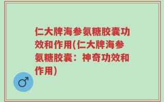 仁大牌海参氨糖胶囊功效和作用(仁大牌海参氨糖胶囊：神奇功效和作用)