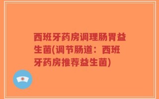西班牙药房调理肠胃益生菌(调节肠道：西班牙药房推荐益生菌)