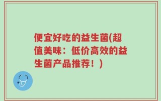 便宜好吃的益生菌(超值美味：低价高效的益生菌产品推荐！)