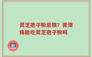 灵芝孢子粉忌铁？胃溃疡能吃灵芝孢子粉吗