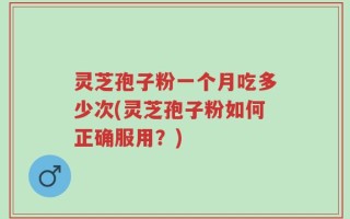 灵芝孢子粉一个月吃多少次(灵芝孢子粉如何正确服用？)