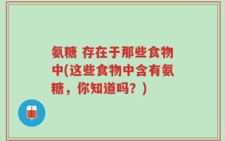 氨糖 存在于那些食物中(这些食物中含有氨糖，你知道吗？)