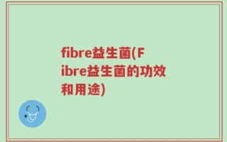 fibre益生菌(Fibre益生菌的功效和用途)