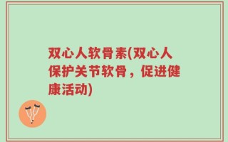 双心人软骨素(双心人保护关节软骨，促进健康活动)