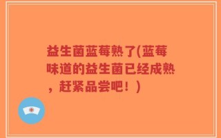 益生菌蓝莓熟了(蓝莓味道的益生菌已经成熟，赶紧品尝吧！)