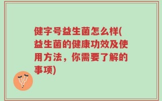健字号益生菌怎么样(益生菌的健康功效及使用方法，你需要了解的事项)