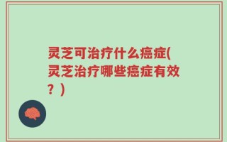 灵芝可治疗什么癌症(灵芝治疗哪些癌症有效？)