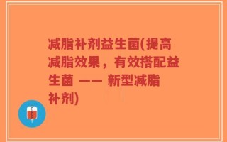 减脂补剂益生菌(提高减脂效果，有效搭配益生菌 —— 新型减脂补剂)
