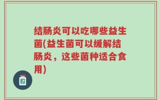 结肠炎可以吃哪些益生菌(益生菌可以缓解结肠炎，这些菌种适合食用)
