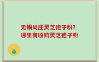 无锡周庄灵芝孢子粉？哪里有收购灵芝孢子粉