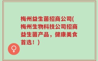 梅州益生菌招商公司(梅州生物科技公司招商益生菌产品，健康美食首选！)