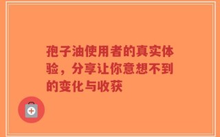 孢子油使用者的真实体验，分享让你意想不到的变化与收获