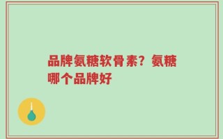 品牌氨糖软骨素？氨糖哪个品牌好