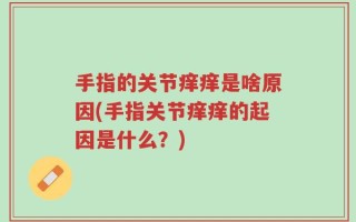 手指的关节痒痒是啥原因(手指关节痒痒的起因是什么？)