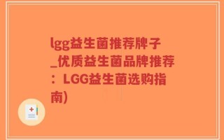 lgg益生菌推荐牌子_优质益生菌品牌推荐：LGG益生菌选购指南)