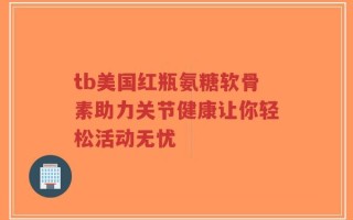 tb美国红瓶氨糖软骨素助力关节健康让你轻松活动无忧