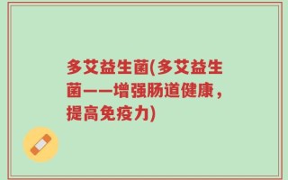 多艾益生菌(多艾益生菌——增强肠道健康，提高免疫力)