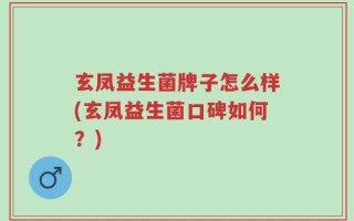 玄凤益生菌牌子怎么样(玄凤益生菌口碑如何？)