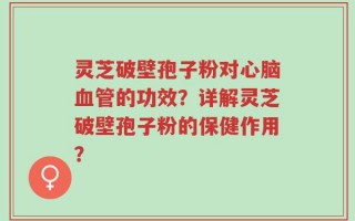 灵芝破壁孢子粉对心脑血管的功效？详解灵芝破壁孢子粉的保健作用？