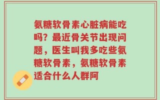 氨糖软骨素心脏病能吃吗？最近骨关节出现问题，医生叫我多吃些氨糖软骨素，氨糖软骨素适合什么人群阿