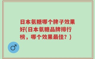 日本氨糖哪个牌子效果好(日本氨糖品牌排行榜，哪个效果最佳？)
