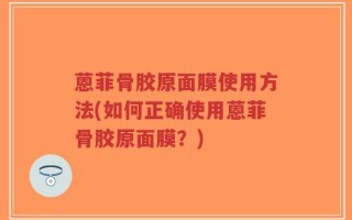 蒽菲骨胶原面膜使用方法(如何正确使用蒽菲骨胶原面膜？)