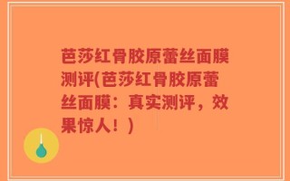 芭莎红骨胶原蕾丝面膜测评(芭莎红骨胶原蕾丝面膜：真实测评，效果惊人！)
