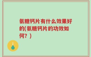 氨糖钙片有什么效果好的(氨糖钙片的功效如何？)